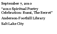 Text Box: September 7, 20102010 Spiritual Poetry Celebration: Rumi, The Secret Anderson-Foothill LibrarySalt Lake City