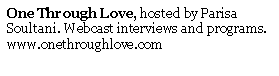 Text Box: One Through Love, hosted by Parisa Soultani. Webcast interviews and programs. www.onethroughlove.com